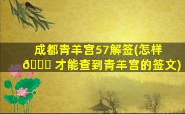 成都青羊宫57解签(怎样 🐝 才能查到青羊宫的签文)